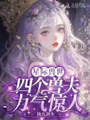 恶雌身娇体弱,四个兽夫轮流喂养 恶雌身娇体弱,四个兽夫轮流喂养