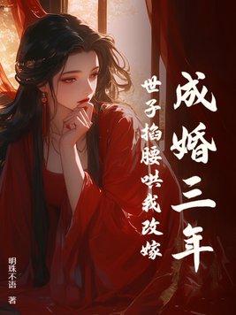 成婚三年世子掐腰哄我改嫁了 成婚三年世子掐腰哄我改嫁了