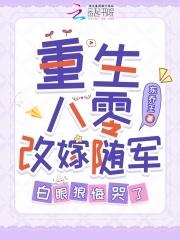 重生八零改嫁随军白眼狼悔哭了东乔王 重生八零改嫁随军白眼狼悔哭了东乔王