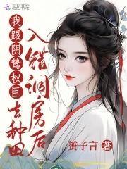我跟阴鸷权臣去种田赟子言 我跟阴鸷权臣去种田赟子言
